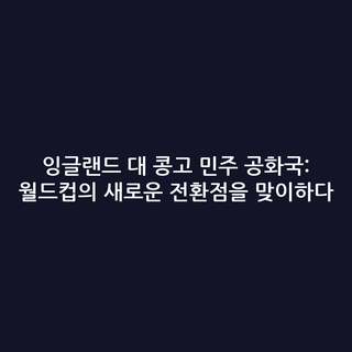 잉글랜드 대 콩고 민주 공화국: 월드컵의 새로운 전환점을 맞이하다