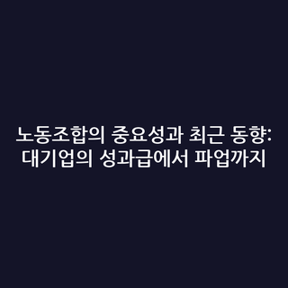노동조합의 중요성과 최근 동향: 대기업의 성과급에서 파업까지