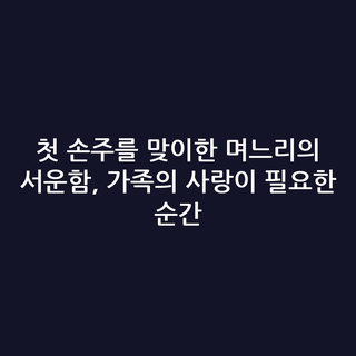 첫 손주를 맞이한 며느리의 서운함, 가족의 사랑이 필요한 순간