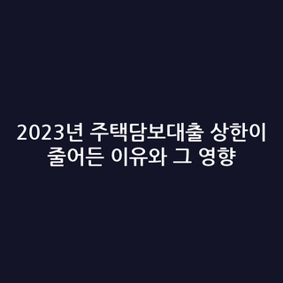 2023년 주택담보대출 상한이 줄어든 이유와 그 영향