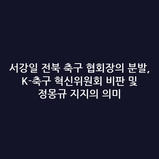 서강일 전북 축구 협회장의 분발, K-축구 혁신위원회 비판 및 정몽규 지지의 의미