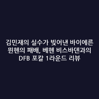 김민재의 실수가 빚어낸 바이에른 뮌헨의 패배, 베헨 비스바덴과의 DFB 포칼 1라운드 리뷰