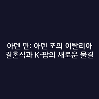 아덴 만: 아덴 조의 이탈리아 결혼식과 K-팝의 새로운 물결