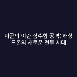 미군의 이란 잠수함 공격: 해상 드론의 새로운 전투 시대