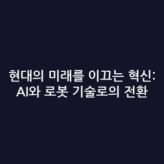 현대의 미래를 이끄는 혁신: AI와 로봇 기술로의 전환