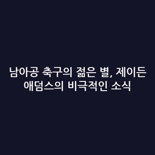 남아공 축구의 젊은 별, 제이든 애덤스의 비극적인 소식