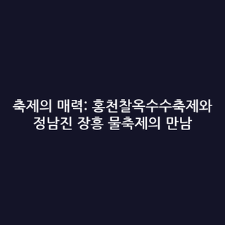 축제의 매력: 홍천찰옥수수축제와 정남진 장흥 물축제의 만남