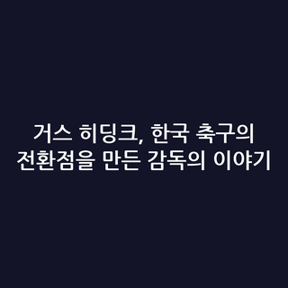 거스 히딩크, 한국 축구의 전환점을 만든 감독의 이야기