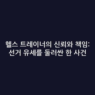 헬스 트레이너의 신뢰와 책임: 선거 유세를 둘러싼 한 사건