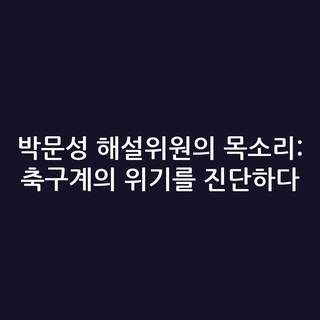 박문성 해설위원의 목소리: 축구계의 위기를 진단하다