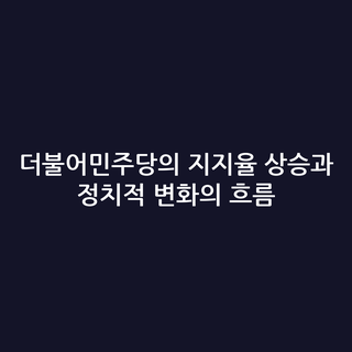더불어민주당의 지지율 상승과 정치적 변화의 흐름
