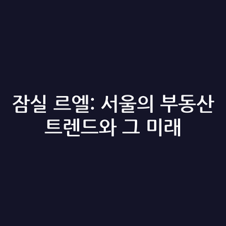 잠실 르엘: 서울의 부동산 트렌드와 그 미래
