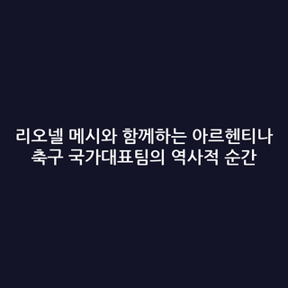 리오넬 메시와 함께하는 아르헨티나 축구 국가대표팀의 역사적 순간