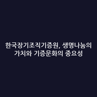 한국장기조직기증원, 생명나눔의 가치와 기증문화의 중요성