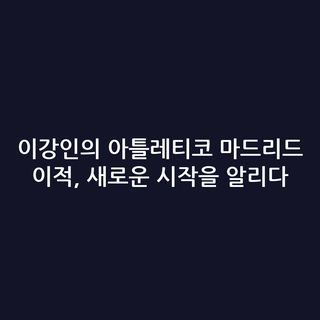 이강인의 아틀레티코 마드리드 이적, 새로운 시작을 알리다