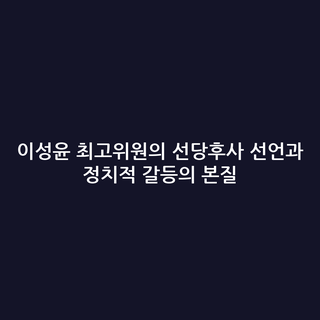 이성윤 최고위원의 선당후사 선언과 정치적 갈등의 본질