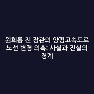 원희룡 전 장관의 양평고속도로 노선 변경 의혹: 사실과 진실의 경계