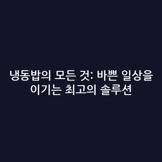 냉동밥의 모든 것: 바쁜 일상을 이기는 최고의 솔루션