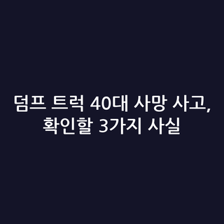 덤프 트럭 40대 사망 사고, 확인할 3가지 사실