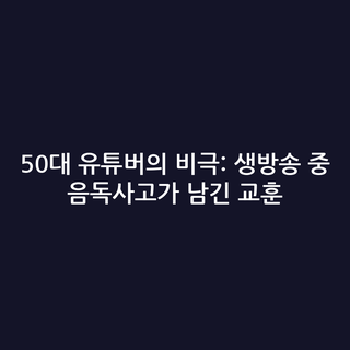 50대 유튜버의 비극: 생방송 중 음독사고가 남긴 교훈