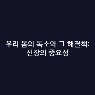 우리 몸의 독소와 그 해결책: 신장의 중요성