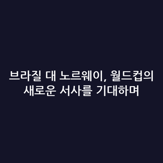 브라질 대 노르웨이, 월드컵의 새로운 서사를 기대하며