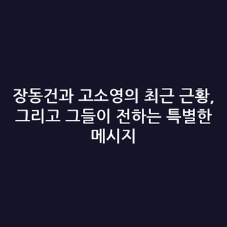 장동건과 고소영의 최근 근황, 그리고 그들이 전하는 특별한 메시지