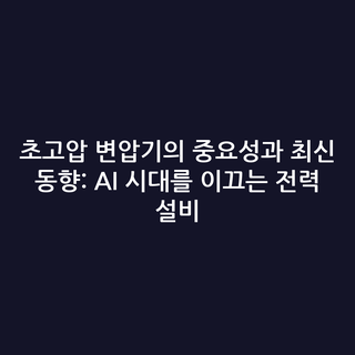 초고압 변압기의 중요성과 최신 동향: AI 시대를 이끄는 전력 설비