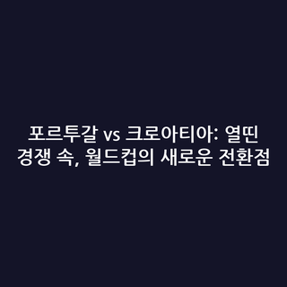 포르투갈 vs 크로아티아: 열띤 경쟁 속, 월드컵의 새로운 전환점
