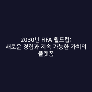 2030년 FIFA 월드컵: 새로운 경험과 지속 가능한 가치의 플랫폼