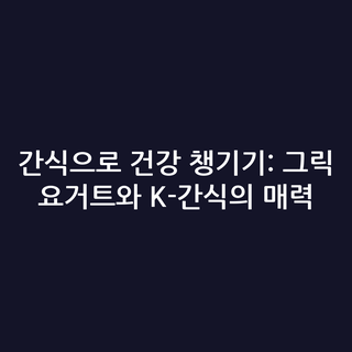 간식으로 건강 챙기기: 그릭 요거트와 K-간식의 매력