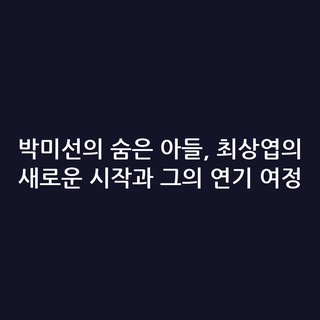 박미선의 숨은 아들, 최상엽의 새로운 시작과 그의 연기 여정