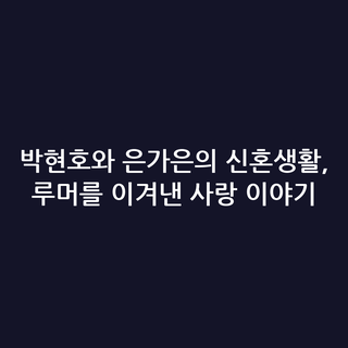 박현호와 은가은의 신혼생활, 루머를 이겨낸 사랑 이야기