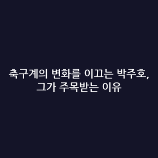 축구계의 변화를 이끄는 박주호, 그가 주목받는 이유
