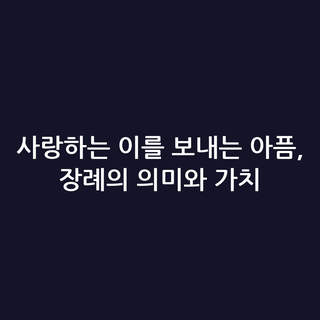 사랑하는 이를 보내는 아픔, 장례의 의미와 가치