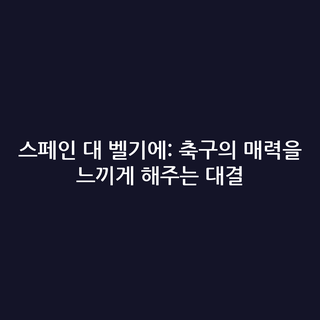 스페인 대 벨기에: 축구의 매력을 느끼게 해주는 대결