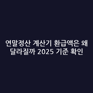 연말정산 계산기 환급액은 왜 달라질까 2025 기준 확인