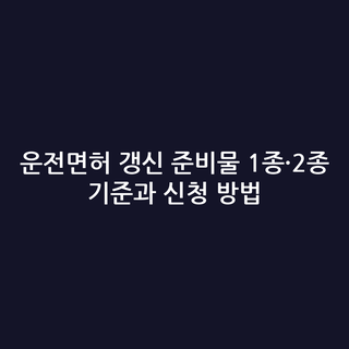 운전면허 갱신 준비물 1종·2종 기준과 신청 방법