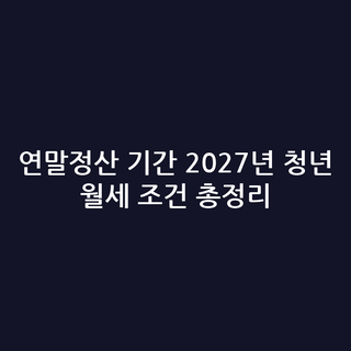 연말정산 기간 2027년 청년 월세 조건 총정리
