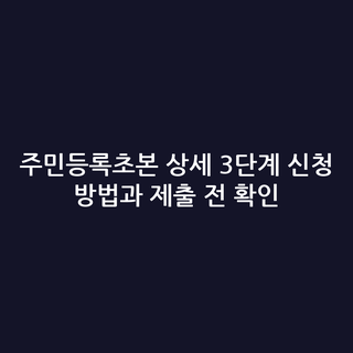 주민등록초본 상세 3단계 신청 방법과 제출 전 확인