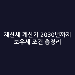 재산세 계산기 2030년까지 보유세 조건 총정리