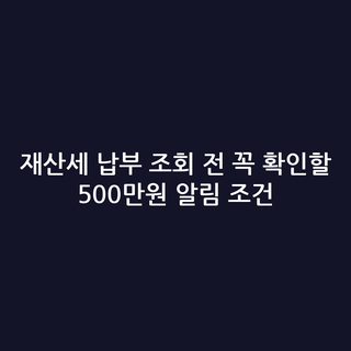 재산세 납부 조회 전 꼭 확인할 500만원 알림 조건