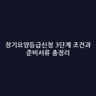 장기요양등급신청 3단계 조건과 준비서류 총정리