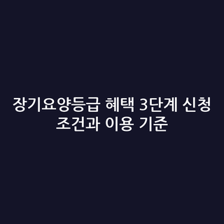 장기요양등급 혜택 3단계 신청 조건과 이용 기준