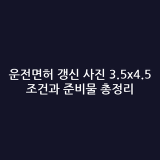 운전면허 갱신 사진 3.5x4.5 조건과 준비물 총정리