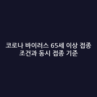 코로나 바이러스 65세 이상 접종 조건과 동시 접종 기준