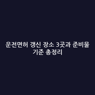 운전면허 갱신 장소 3곳과 준비물 기준 총정리