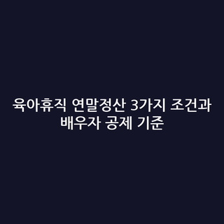 육아휴직 연말정산 3가지 조건과 배우자 공제 기준