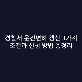 경찰서 운전면허 갱신 3가지 조건과 신청 방법 총정리