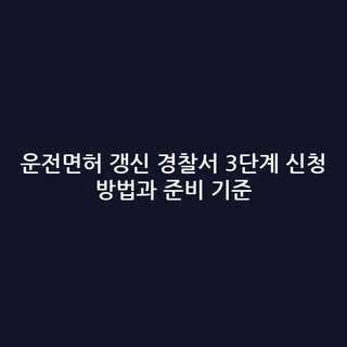운전면허 갱신 경찰서 3단계 신청 방법과 준비 기준
